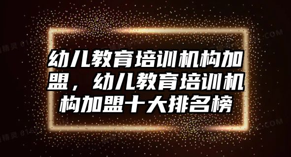 幼兒教育培訓(xùn)機(jī)構(gòu)加盟，幼兒教育培訓(xùn)機(jī)構(gòu)加盟十大排名榜