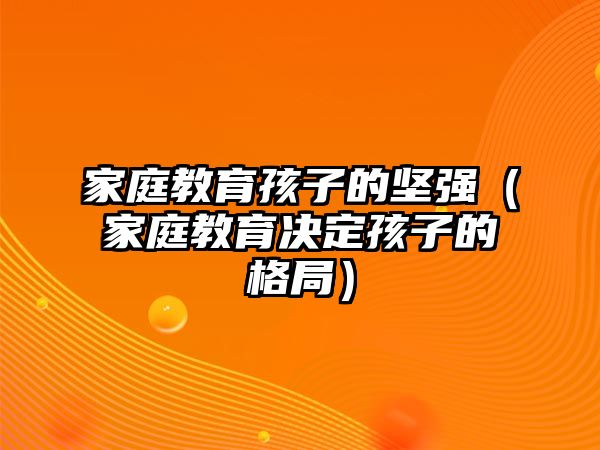 家庭教育孩子的堅強（家庭教育決定孩子的格局）