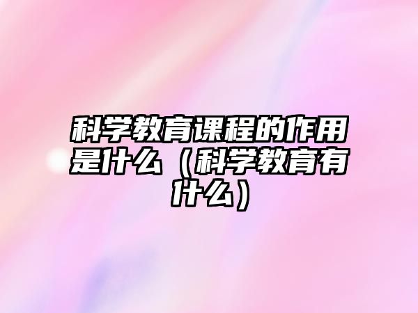 科學(xué)教育課程的作用是什么（科學(xué)教育有什么）