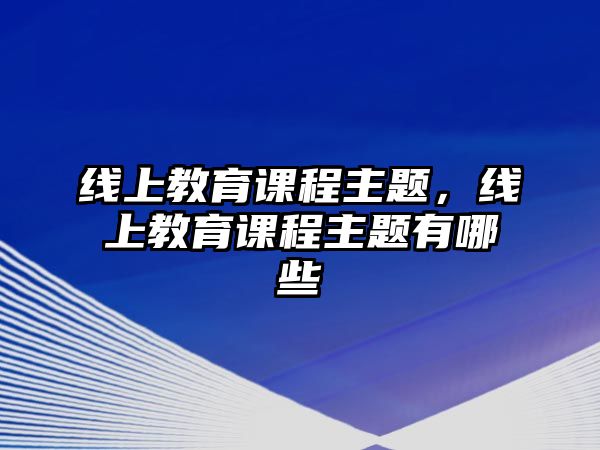 線上教育課程主題，線上教育課程主題有哪些