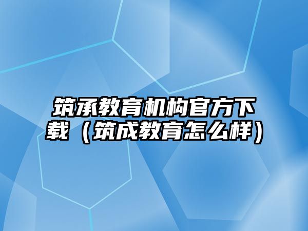 筑承教育機構(gòu)官方下載（筑成教育怎么樣）