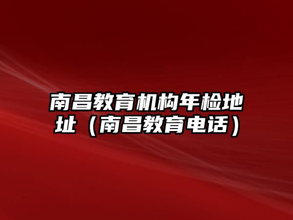 南昌教育機(jī)構(gòu)年檢地址（南昌教育電話）