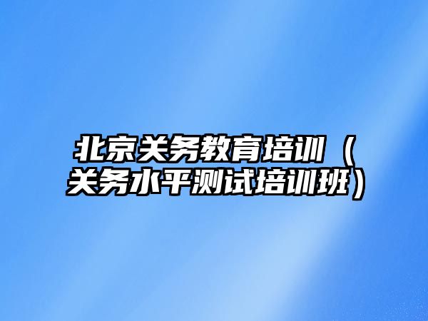 北京關務教育培訓（關務水平測試培訓班）