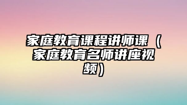 家庭教育課程講師課（家庭教育名師講座視頻）