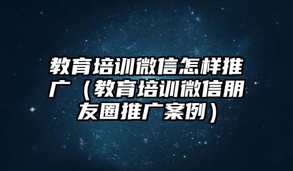 教育培訓(xùn)微信怎樣推廣（教育培訓(xùn)微信朋友圈推廣案例）