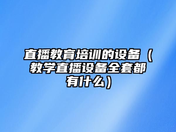 直播教育培訓(xùn)的設(shè)備（教學(xué)直播設(shè)備全套都有什么）