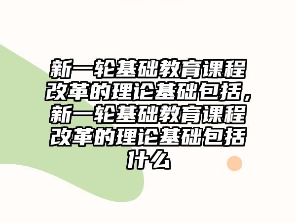 新一輪基礎(chǔ)教育課程改革的理論基礎(chǔ)包括，新一輪基礎(chǔ)教育課程改革的理論基礎(chǔ)包括什么