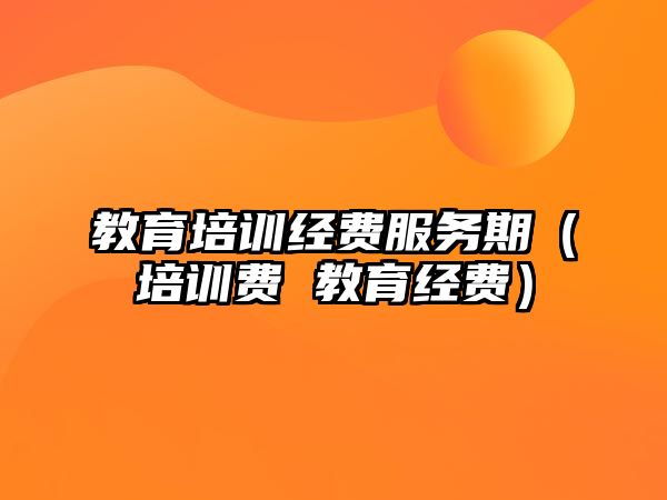 教育培訓(xùn)經(jīng)費(fèi)服務(wù)期（培訓(xùn)費(fèi) 教育經(jīng)費(fèi)）