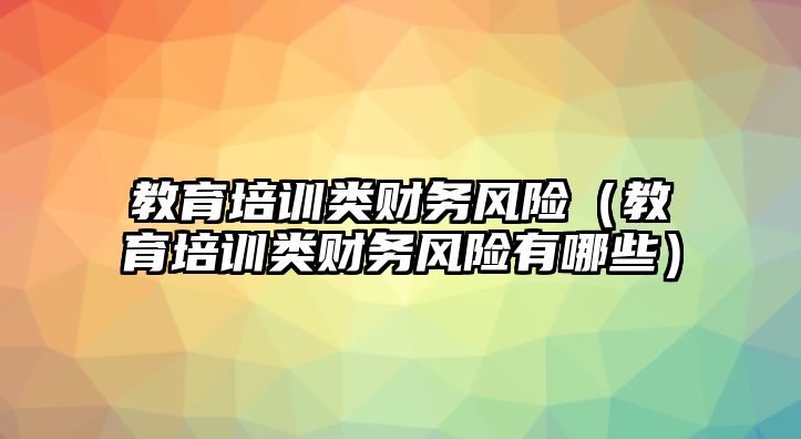 教育培訓(xùn)類財(cái)務(wù)風(fēng)險(xiǎn)（教育培訓(xùn)類財(cái)務(wù)風(fēng)險(xiǎn)有哪些）