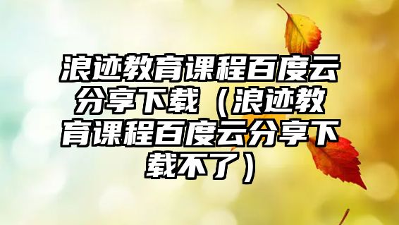 浪跡教育課程百度云分享下載（浪跡教育課程百度云分享下載不了）