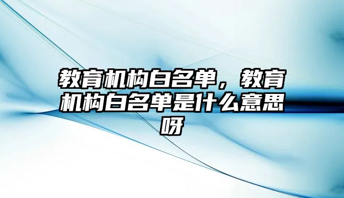 教育機構白名單，教育機構白名單是什么意思呀