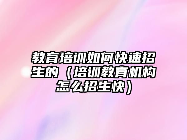 教育培訓(xùn)如何快速招生的（培訓(xùn)教育機構(gòu)怎么招生快）