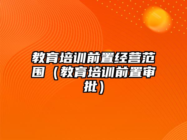 教育培訓前置經(jīng)營范圍（教育培訓前置審批）