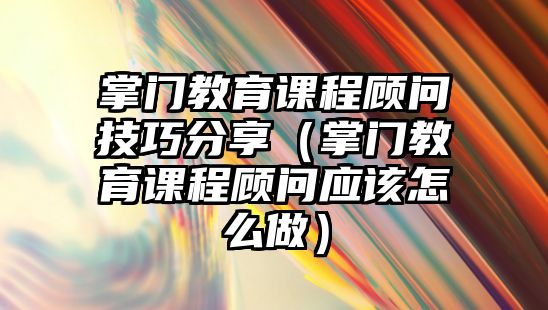 掌門教育課程顧問技巧分享（掌門教育課程顧問應該怎么做）