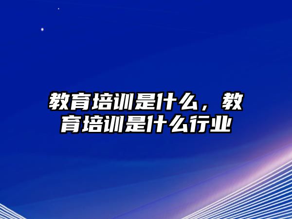 教育培訓(xùn)是什么，教育培訓(xùn)是什么行業(yè)