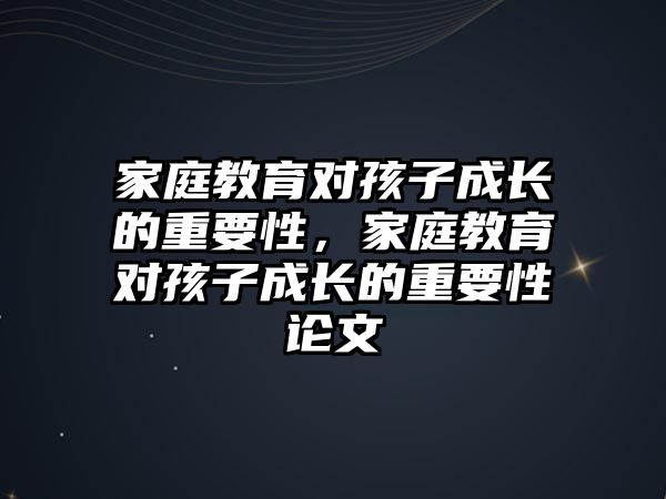 家庭教育對孩子成長的重要性，家庭教育對孩子成長的重要性論文