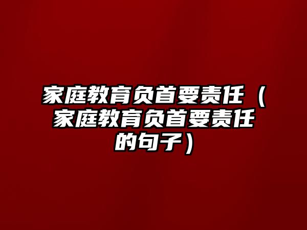 家庭教育負首要責任（家庭教育負首要責任的句子）