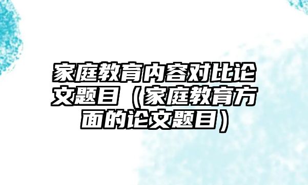 家庭教育內(nèi)容對(duì)比論文題目（家庭教育方面的論文題目）