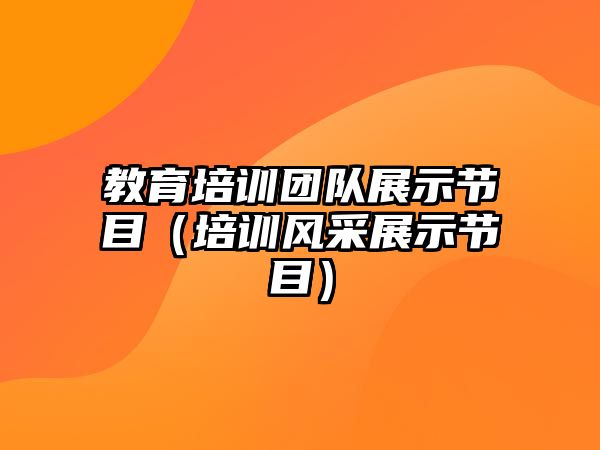 教育培訓(xùn)團(tuán)隊(duì)展示節(jié)目（培訓(xùn)風(fēng)采展示節(jié)目）