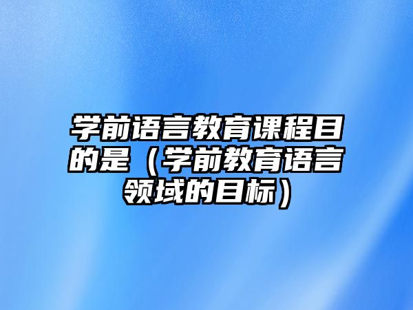 學(xué)前語言教育課程目的是（學(xué)前教育語言領(lǐng)域的目標(biāo)）