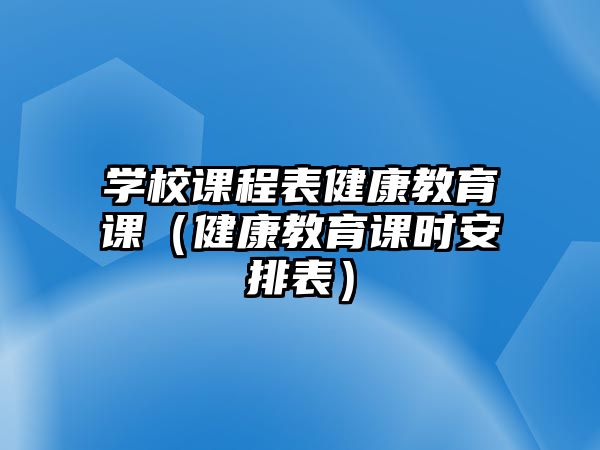 學校課程表健康教育課（健康教育課時安排表）