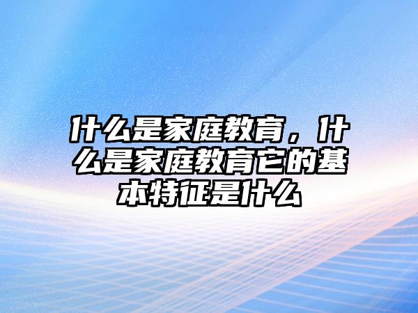 什么是家庭教育，什么是家庭教育它的基本特征是什么