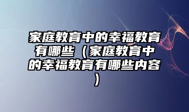 家庭教育中的幸福教育有哪些（家庭教育中的幸福教育有哪些內(nèi)容）