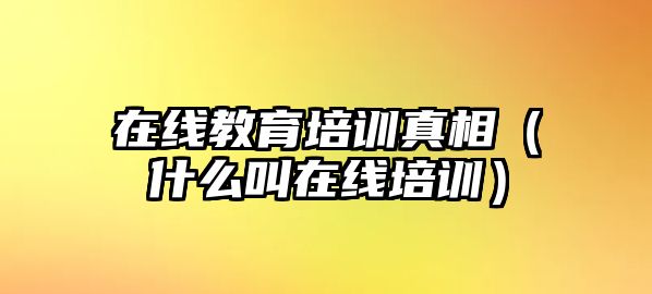 在線教育培訓真相（什么叫在線培訓）