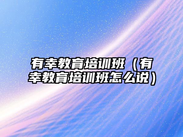 有幸教育培訓班（有幸教育培訓班怎么說）