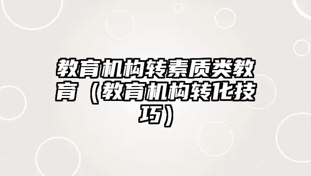 教育機構(gòu)轉(zhuǎn)素質(zhì)類教育（教育機構(gòu)轉(zhuǎn)化技巧）