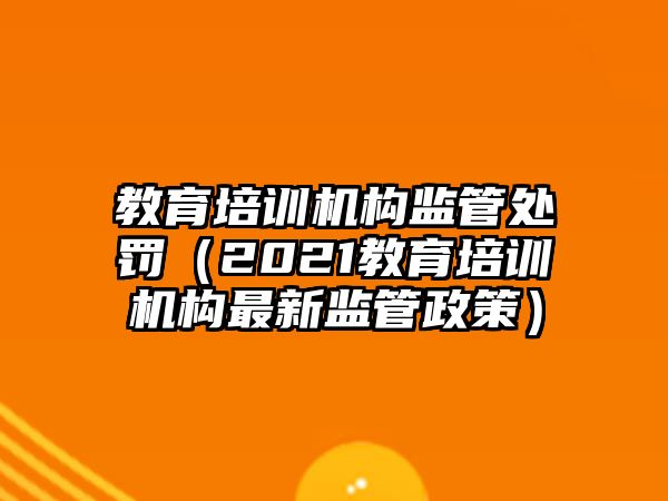 教育培訓(xùn)機(jī)構(gòu)監(jiān)管處罰（2021教育培訓(xùn)機(jī)構(gòu)最新監(jiān)管政策）