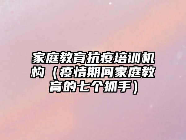 家庭教育抗疫培訓(xùn)機構(gòu)（疫情期間家庭教育的七個抓手）