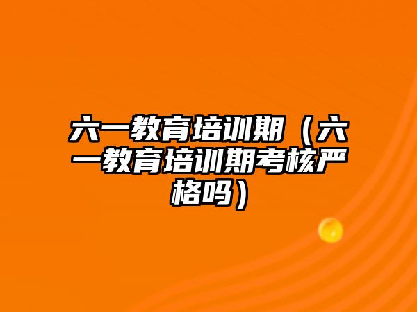 六一教育培訓(xùn)期（六一教育培訓(xùn)期考核嚴格嗎）