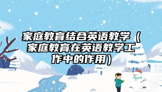 家庭教育結(jié)合英語教學(xué)（家庭教育在英語教學(xué)工作中的作用）