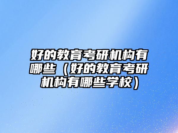 好的教育考研機(jī)構(gòu)有哪些（好的教育考研機(jī)構(gòu)有哪些學(xué)校）