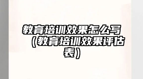 教育培訓(xùn)效果怎么寫（教育培訓(xùn)效果評(píng)估表）