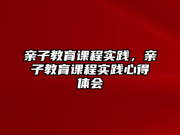 親子教育課程實(shí)踐，親子教育課程實(shí)踐心得體會(huì)