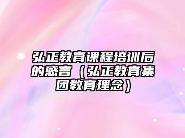 弘正教育課程培訓(xùn)后的感言（弘正教育集團(tuán)教育理念）