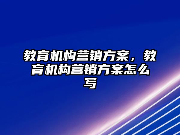 教育機(jī)構(gòu)營銷方案，教育機(jī)構(gòu)營銷方案怎么寫