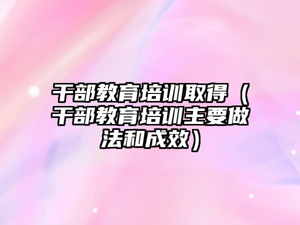 干部教育培訓(xùn)取得（干部教育培訓(xùn)主要做法和成效）