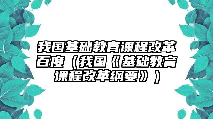 我國基礎(chǔ)教育課程改革百度（我國《基礎(chǔ)教育課程改革綱要》）