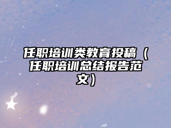 任職培訓類教育投稿（任職培訓總結報告范文）