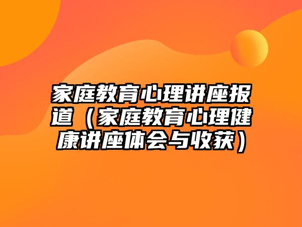 家庭教育心理講座報(bào)道（家庭教育心理健康講座體會與收獲）