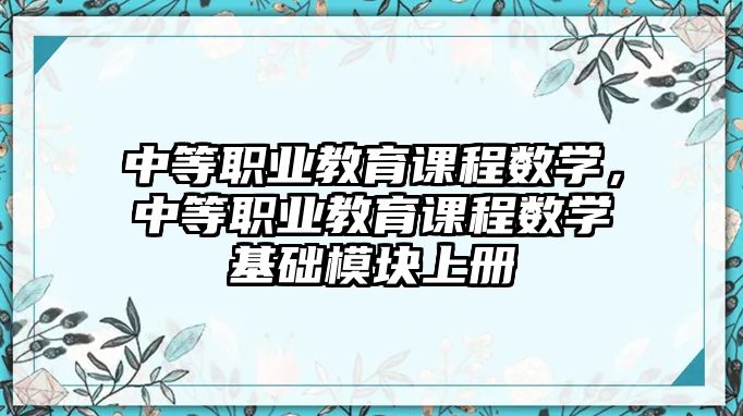 中等職業(yè)教育課程數(shù)學(xué)，中等職業(yè)教育課程數(shù)學(xué)基礎(chǔ)模塊上冊(cè)