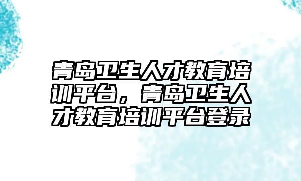 青島衛(wèi)生人才教育培訓(xùn)平臺(tái)，青島衛(wèi)生人才教育培訓(xùn)平臺(tái)登錄