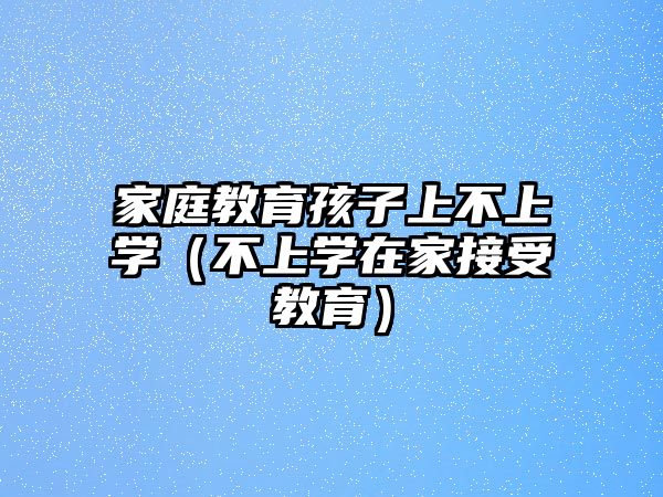 家庭教育孩子上不上學(xué)（不上學(xué)在家接受教育）