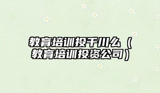 教育培訓投千川么（教育培訓投資公司）