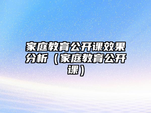 家庭教育公開課效果分析（家庭教育公開課）