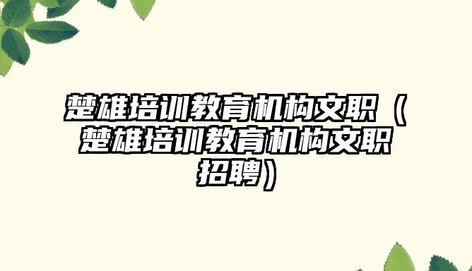 楚雄培訓(xùn)教育機構(gòu)文職（楚雄培訓(xùn)教育機構(gòu)文職招聘）