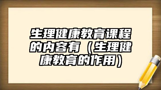 生理健康教育課程的內(nèi)容有（生理健康教育的作用）